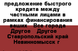 предложение быстрого кредита между частными лицами в рамках финансирования ваших - Все города Другое » Другое   . Ставропольский край,Невинномысск г.